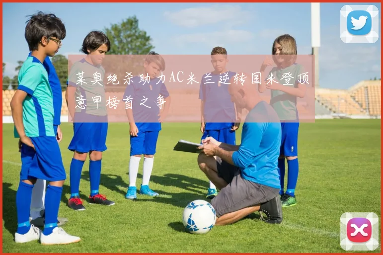 莱奥绝杀助力AC米兰逆转国米登顶意甲榜首之争