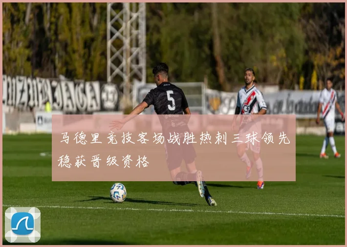 马德里竞技客场战胜热刺三球领先稳获晋级资格