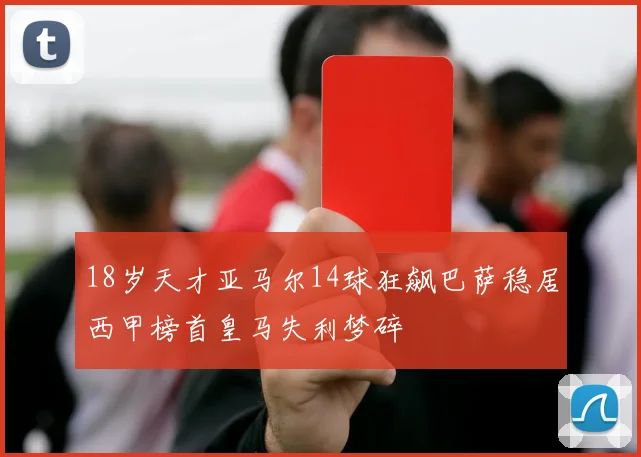 18岁天才亚马尔14球狂飙巴萨稳居西甲榜首皇马失利梦碎