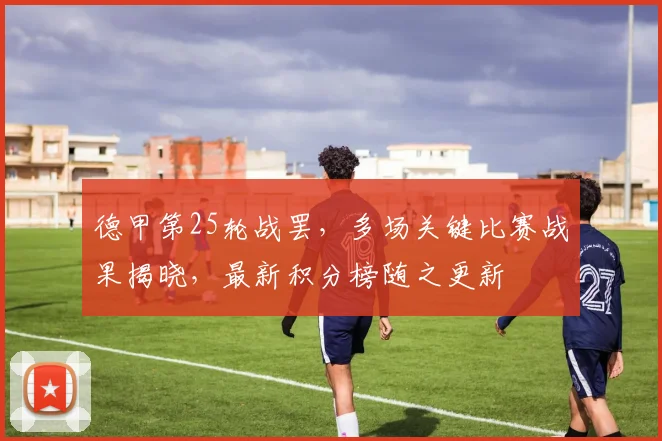 德甲第25轮战罢，多场关键比赛战果揭晓，最新积分榜随之更新