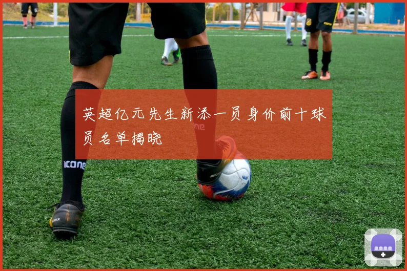 英超亿元先生新添一员身价前十球员名单揭晓