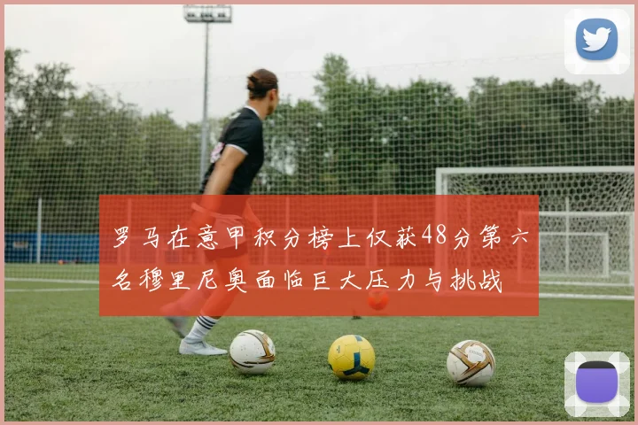 罗马在意甲积分榜上仅获48分第六名穆里尼奥面临巨大压力与挑战