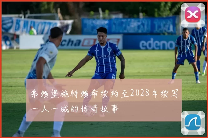 弗赖堡施特赖希续约至2028年续写一人一城的传奇故事