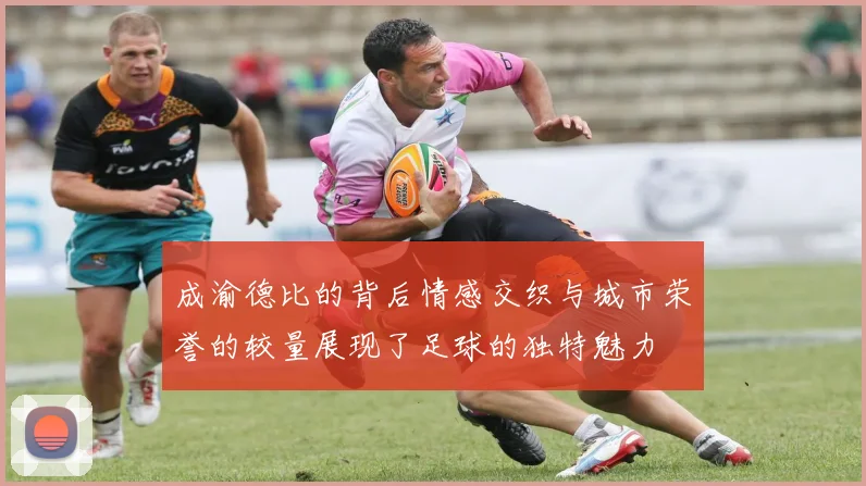 成渝德比的背后情感交织与城市荣誉的较量展现了足球的独特魅力