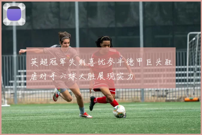 英超冠军失利喜忧参半德甲巨头狂虐对手六球大胜展现实力