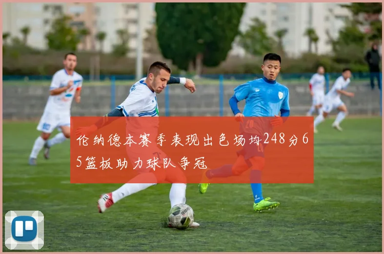 伦纳德本赛季表现出色场均248分65篮板助力球队争冠