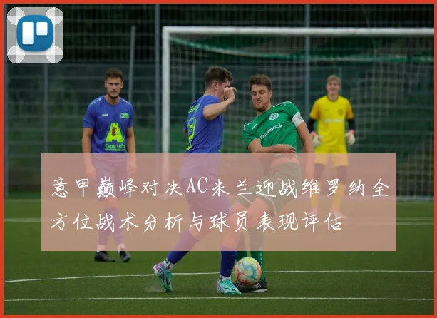 意甲巅峰对决AC米兰迎战维罗纳全方位战术分析与球员表现评估